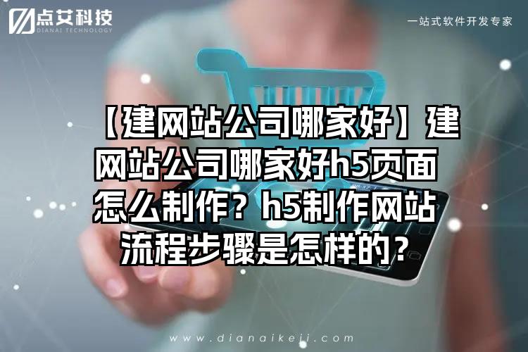 【建网站公司哪家好】建网站公司哪家好h5页面怎么制作？h5制作网站流程步骤是怎样的？