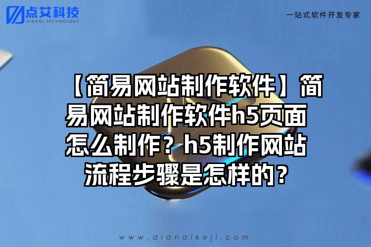 【简易网站制作软件】简易网站制作软件h5页面怎么制作？h5制作网站流程步骤是怎样的？
