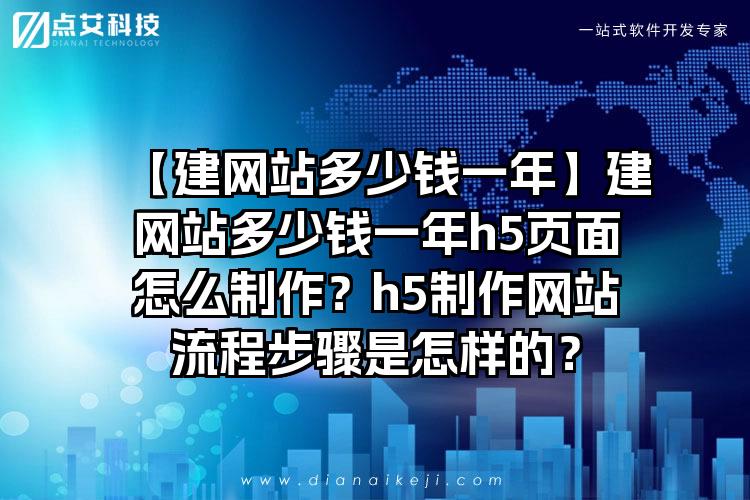 【建网站多少钱一年】建网站多少钱一年h5页面怎么制作？h5制作网站流程步骤是怎样的？