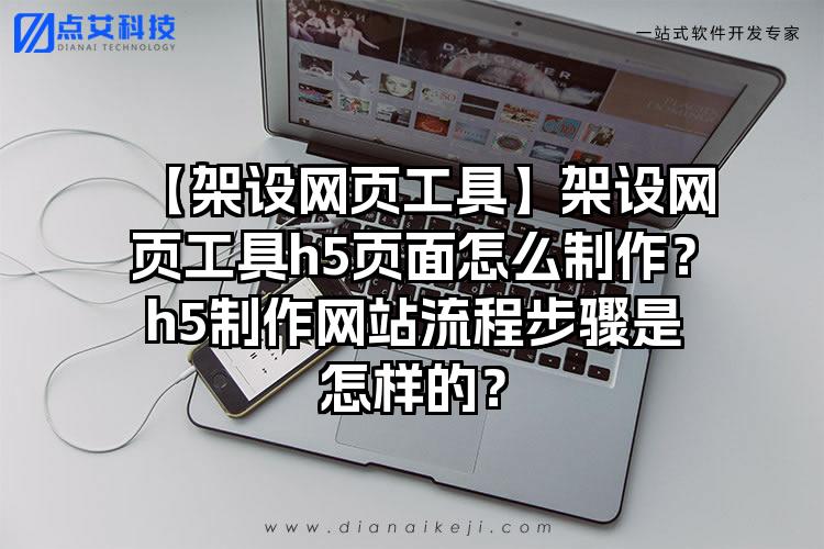 【架设网页工具】架设网页工具h5页面怎么制作？h5制作网站流程步骤是怎样的？