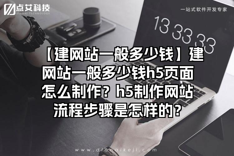 【建网站一般多少钱】建网站一般多少钱h5页面怎么制作？h5制作网站流程步骤是怎样的？