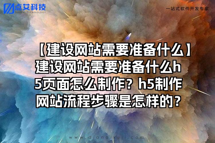 【建设网站需要准备什么】建设网站需要准备什么h5页面怎么制作？h5制作网站流程步骤是怎样的？