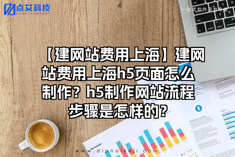 【建网站费用上海】建网站费用上海h5页面怎么制作？h5制作网站流程步骤是怎样的？