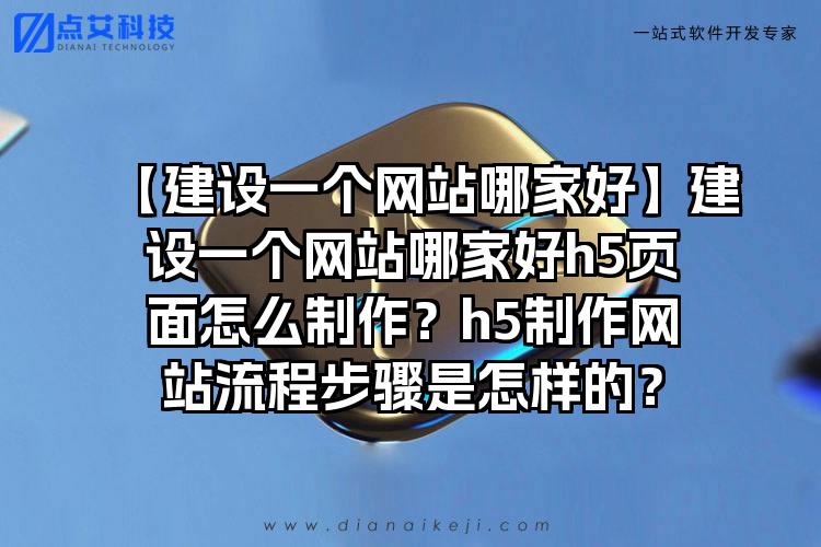 【建设一个网站哪家好】建设一个网站哪家好h5页面怎么制作？h5制作网站流程步骤是怎样的？