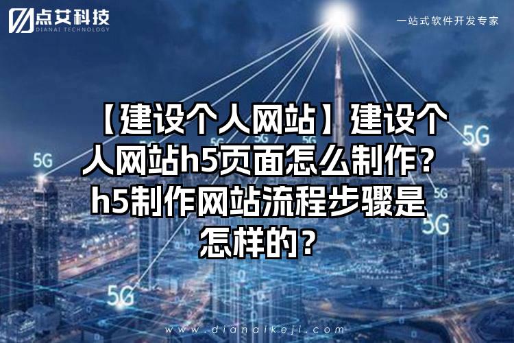 【建设个人网站】建设个人网站h5页面怎么制作？h5制作网站流程步骤是怎样的？
