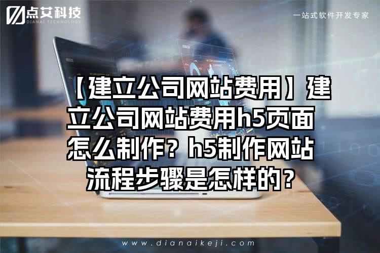 【建立公司网站费用】建立公司网站费用h5页面怎么制作？h5制作网站流程步骤是怎样的？