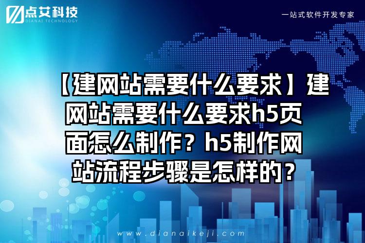 【建网站需要什么要求】建网站需要什么要求h5页面怎么制作？h5制作网站流程步骤是怎样的？