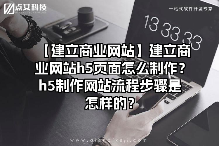 【建立商业网站】建立商业网站h5页面怎么制作？h5制作网站流程步骤是怎样的？