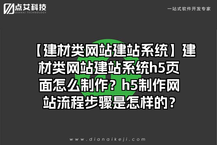 【建材类网站建站系统】建材类网站建站系统h5页面怎么制作？h5制作网站流程步骤是怎样的？