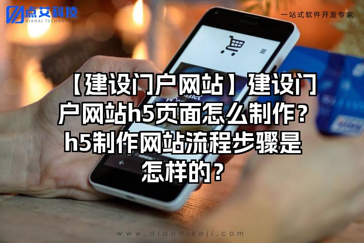 【建设门户网站】建设门户网站h5页面怎么制作？h5制作网站流程步骤是怎样的？