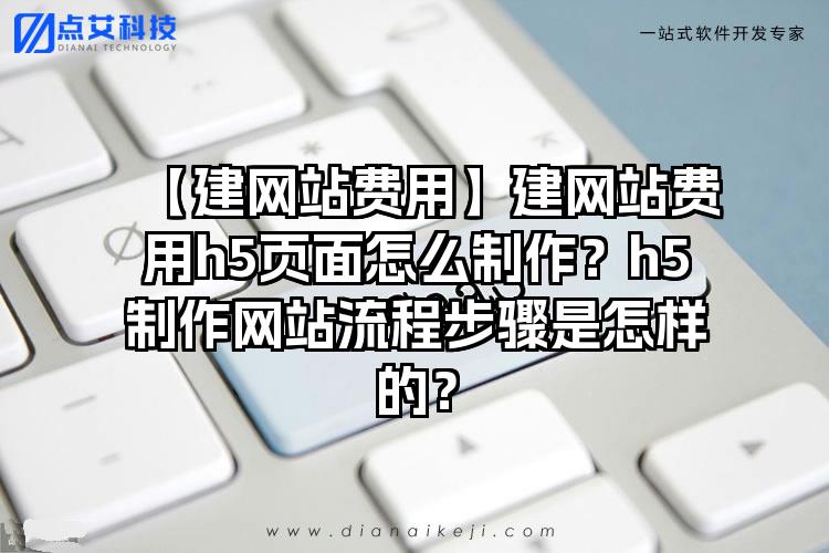 【建网站费用】建网站费用h5页面怎么制作？h5制作网站流程步骤是怎样的？