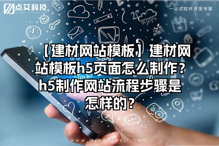 【建材网站模板】建材网站模板h5页面怎么制作？h5制作网站流程步骤是怎样的？
