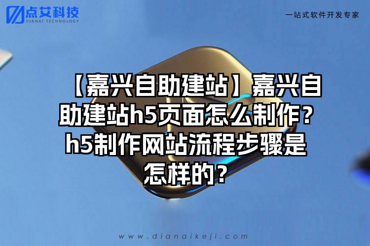 【嘉兴自助建站】嘉兴自助建站h5页面怎么制作？h5制作网站流程步骤是怎样的？