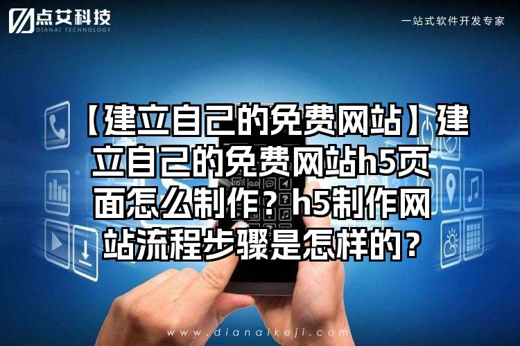 【建立自己的免费网站】建立自己的免费网站h5页面怎么制作？h5制作网站流程步骤是怎样的？