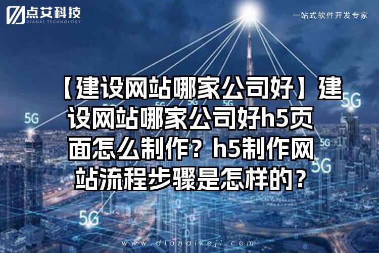 【建设网站哪家公司好】建设网站哪家公司好h5页面怎么制作？h5制作网站流程步骤是怎样的？