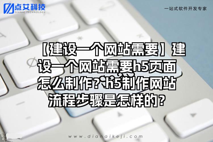 【建设一个网站需要】建设一个网站需要h5页面怎么制作？h5制作网站流程步骤是怎样的？