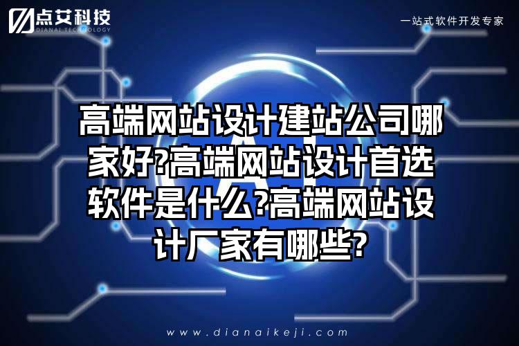 高端网站设计建站公司哪家好?高端网站设计首选软件是什么?高端网站设计厂家有哪些?