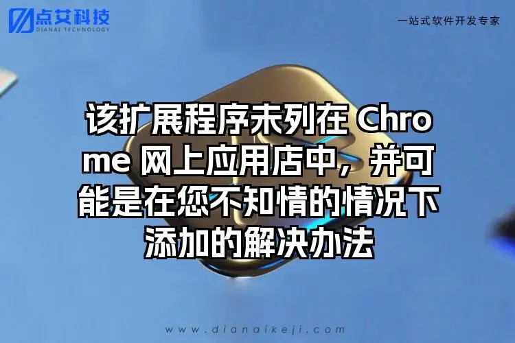 该扩展程序未列在 Chrome 网上应用商店中，并可能是在您不知情的情况下添加的解决办法