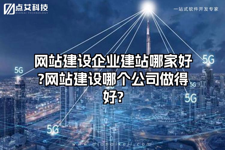 网站建设企业建站哪家好?网站建设哪个公司做得好?