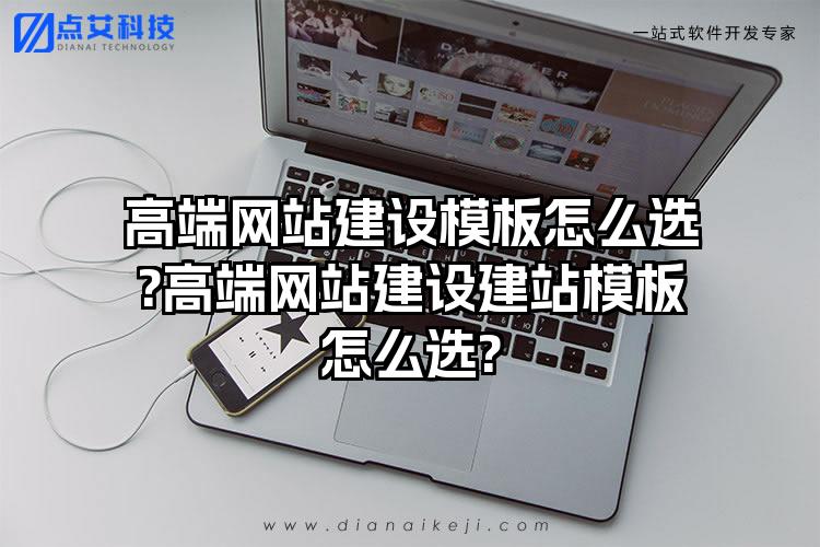 高端网站建设模板怎么选?高端网站建设建站模板怎么选?