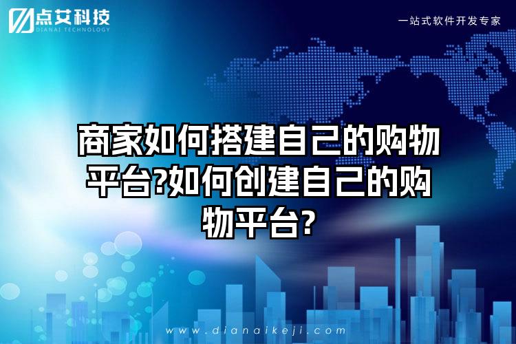 商家如何搭建自己的购物平台?如何创建自己的购物平台?
