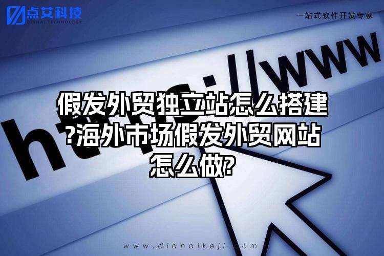 假发外贸独立站怎么搭建?海外市场假发外贸网站怎么做?