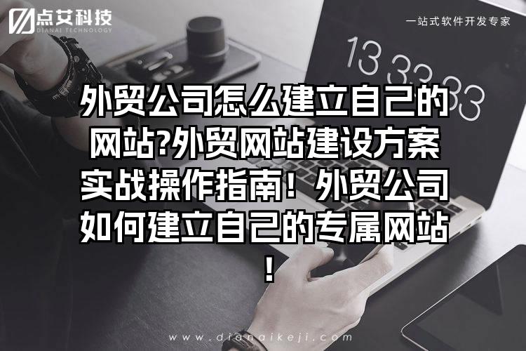 外贸公司怎么建立自己的网站?外贸网站建设方案实战操作指南！外贸公司如何建立自己的专属网站！