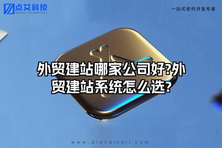 外贸建站哪家公司好?外贸建站系统怎么选?