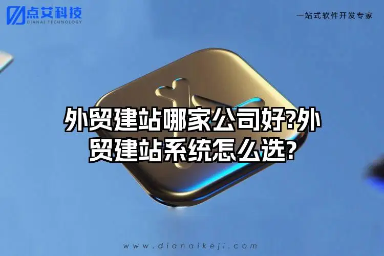外贸建站哪家公司好?外贸建站系统怎么选?